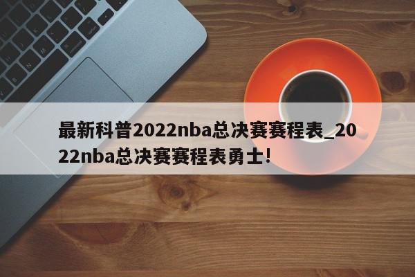 最新科普2022nba总决赛赛程表_2022nba总决赛赛程表勇士!