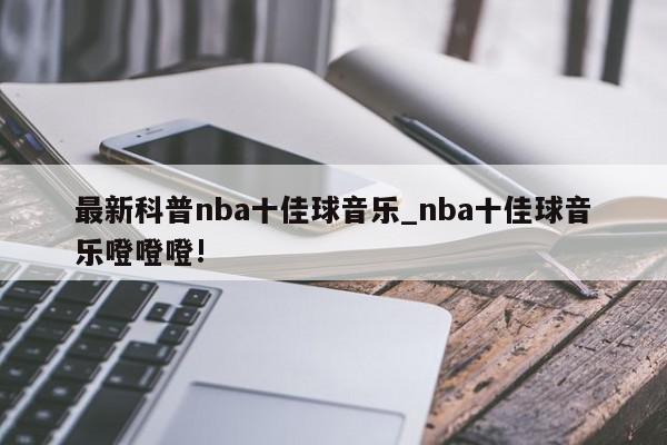 最新科普nba十佳球音乐_nba十佳球音乐噔噔噔!