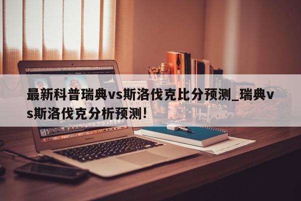 最新科普瑞典vs斯洛伐克比分预测_瑞典vs斯洛伐克分析预测!