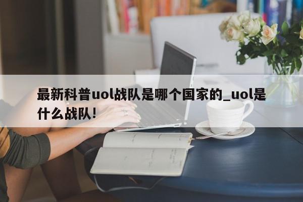 最新科普uol战队是哪个国家的_uol是什么战队!