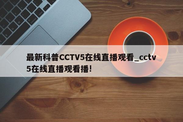 最新科普CCTV5在线直播观看_cctv5在线直播观看播!
