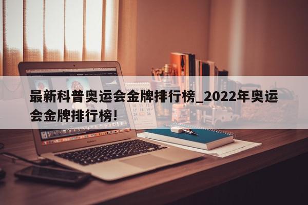 最新科普奥运会金牌排行榜_2022年奥运会金牌排行榜!