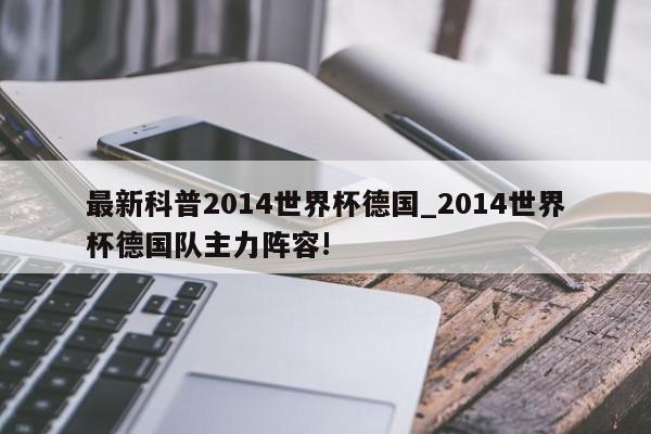 最新科普2014世界杯德国_2014世界杯德国队主力阵容!