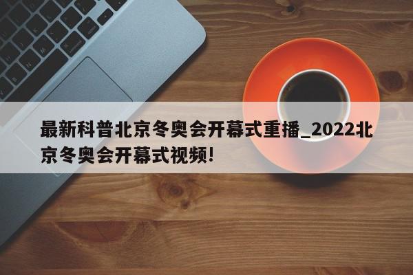 最新科普北京冬奥会开幕式重播_2022北京冬奥会开幕式视频!