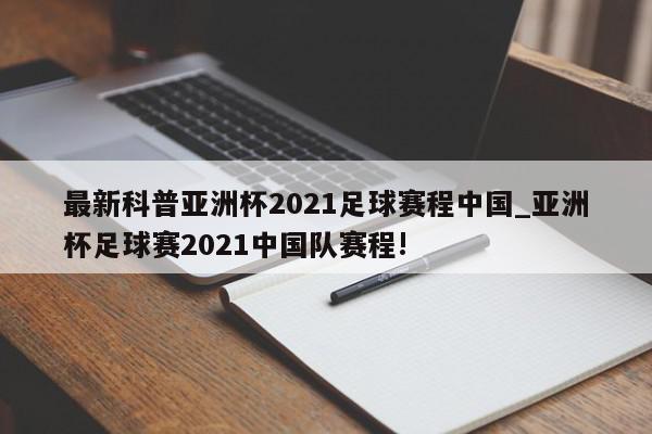 最新科普亚洲杯2021足球赛程中国_亚洲杯足球赛2021中国队赛程!