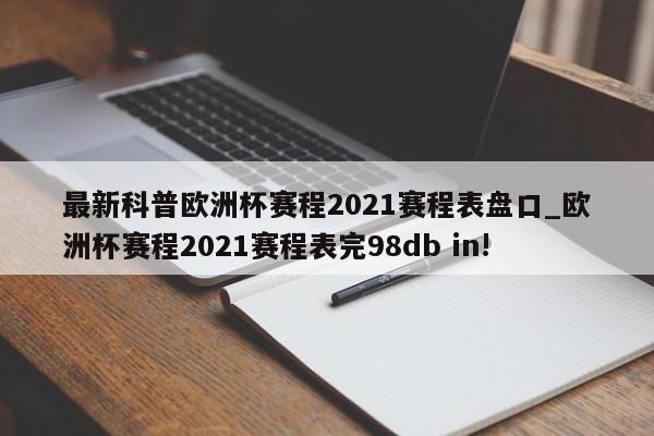 最新科普欧洲杯赛程2021赛程表盘口_欧洲杯赛程2021赛程表完98db in!