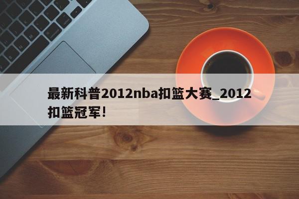 最新科普2012nba扣篮大赛_2012扣篮冠军!