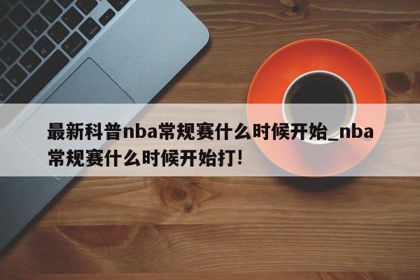 最新科普nba常规赛什么时候开始_nba常规赛什么时候开始打!