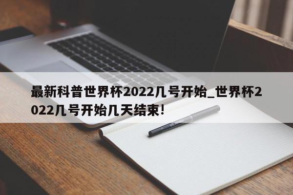 最新科普世界杯2022几号开始_世界杯2022几号开始几天结束!