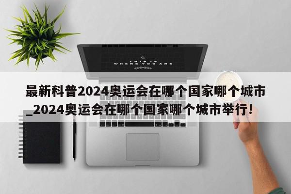 最新科普2024奥运会在哪个国家哪个城市_2024奥运会在哪个国家哪个城市举行!