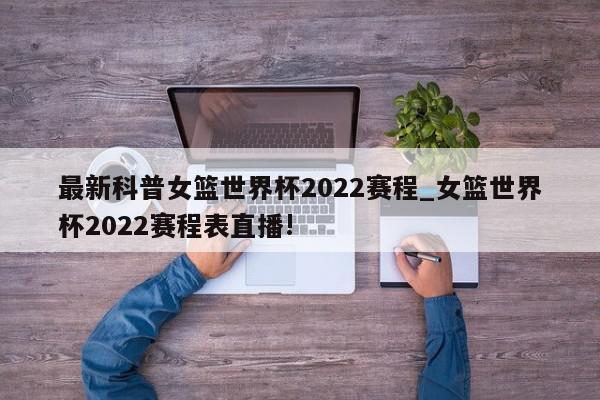 最新科普女篮世界杯2022赛程_女篮世界杯2022赛程表直播!