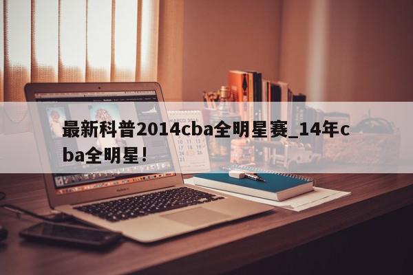 最新科普2014cba全明星赛_14年cba全明星!