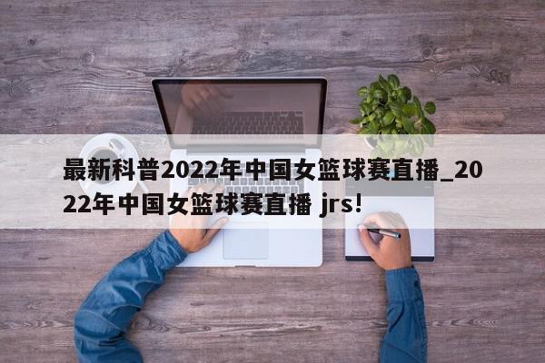 最新科普2022年中国女篮球赛直播_2022年中国女篮球赛直播 jrs!