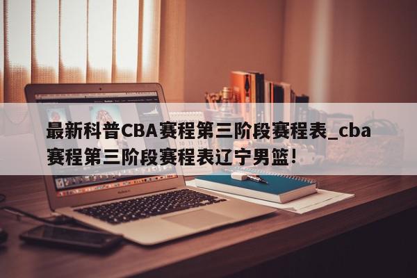 最新科普CBA赛程第三阶段赛程表_cba赛程第三阶段赛程表辽宁男篮!