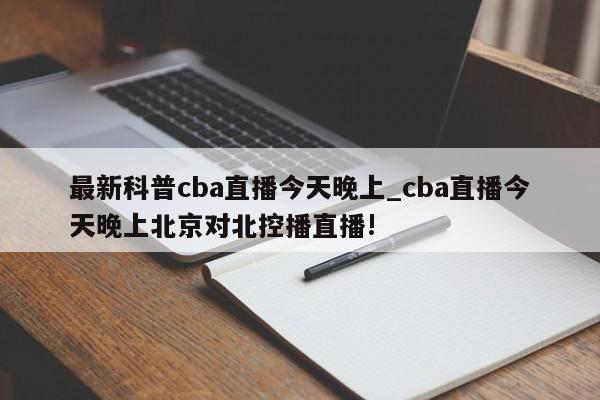 最新科普cba直播今天晚上_cba直播今天晚上北京对北控播直播!