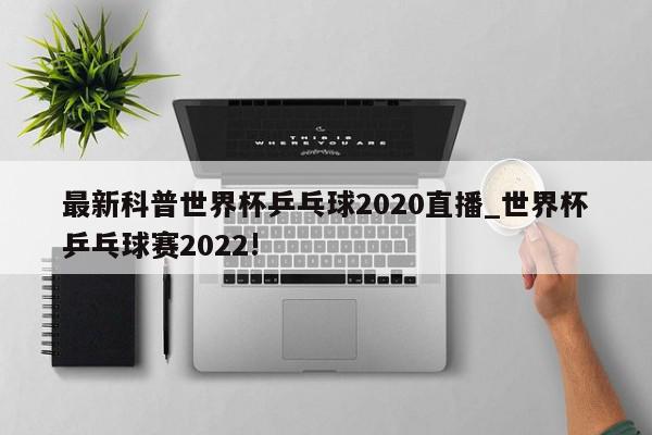 最新科普世界杯乒乓球2020直播_世界杯乒乓球赛2022!