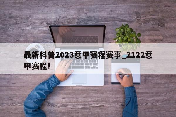 最新科普2023意甲赛程赛事_2122意甲赛程!