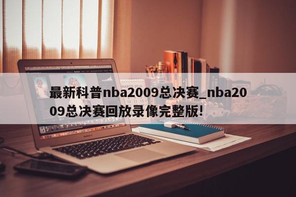 最新科普nba2009总决赛_nba2009总决赛回放录像完整版!