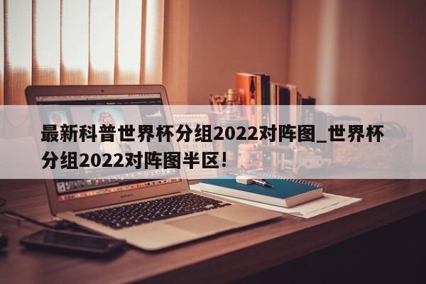 最新科普世界杯分组2022对阵图_世界杯分组2022对阵图半区!