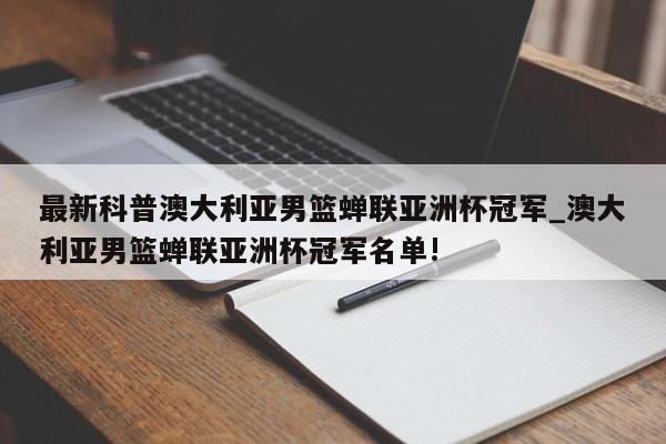 最新科普澳大利亚男篮蝉联亚洲杯冠军_澳大利亚男篮蝉联亚洲杯冠军名单!