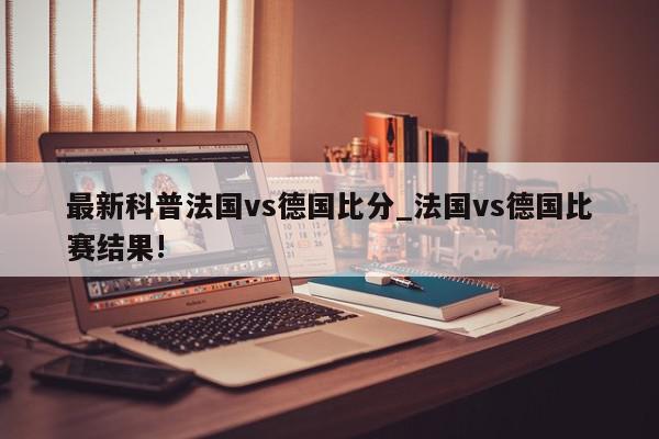 最新科普法国vs德国比分_法国vs德国比赛结果!