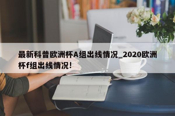 最新科普欧洲杯A组出线情况_2020欧洲杯f组出线情况!