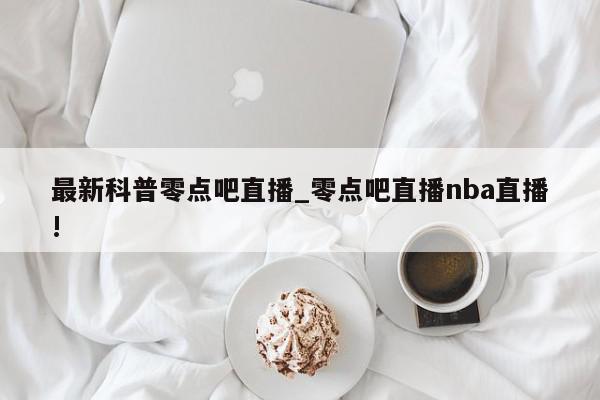 最新科普零点吧直播_零点吧直播nba直播!