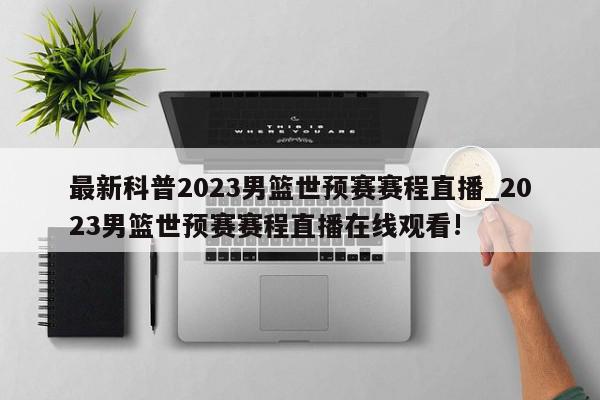 最新科普2023男篮世预赛赛程直播_2023男篮世预赛赛程直播在线观看!