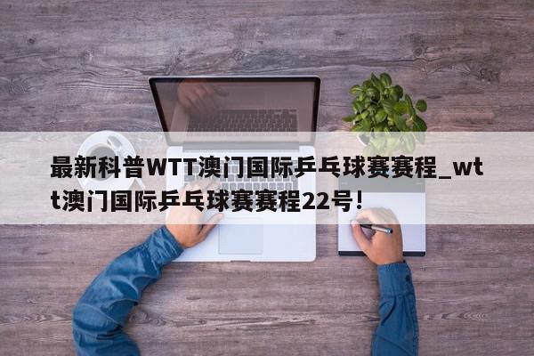 最新科普WTT澳门国际乒乓球赛赛程_wtt澳门国际乒乓球赛赛程22号!