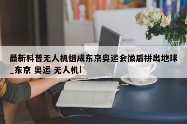 最新科普无人机组成东京奥运会徽后拼出地球_东京 奥运 无人机!