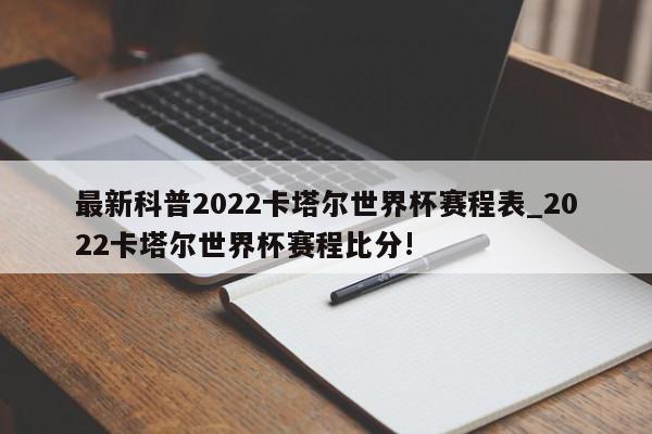 最新科普2022卡塔尔世界杯赛程表_2022卡塔尔世界杯赛程比分!