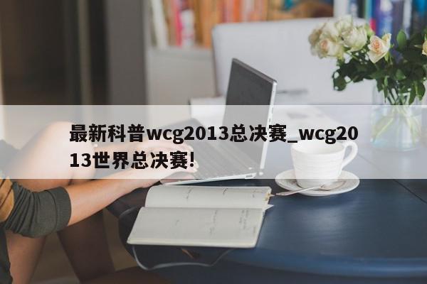 最新科普wcg2013总决赛_wcg2013世界总决赛!