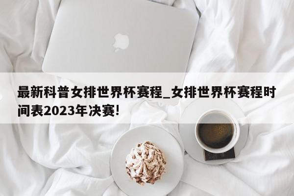 最新科普女排世界杯赛程_女排世界杯赛程时间表2023年决赛!