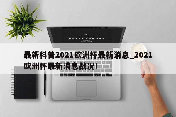 最新科普2021欧洲杯最新消息_2021欧洲杯最新消息战况!