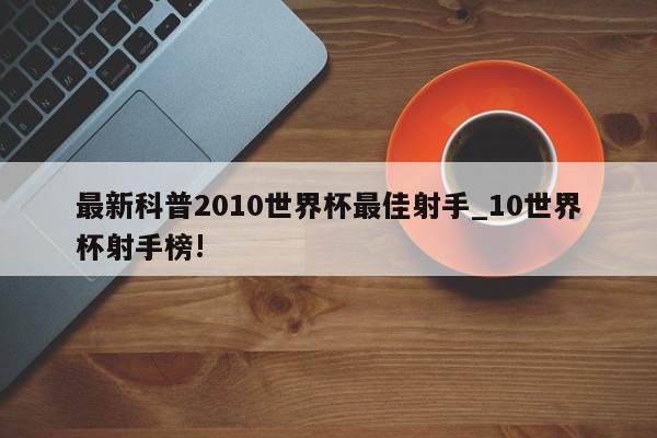 最新科普2010世界杯最佳射手_10世界杯射手榜!