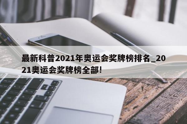 最新科普2021年奥运会奖牌榜排名_2021奥运会奖牌榜全部!