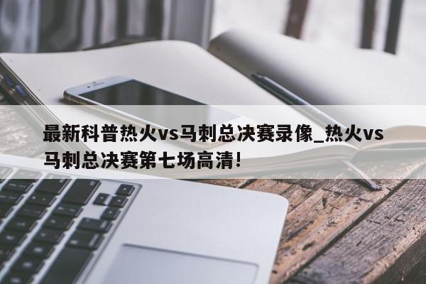 最新科普热火vs马刺总决赛录像_热火vs马刺总决赛第七场高清!