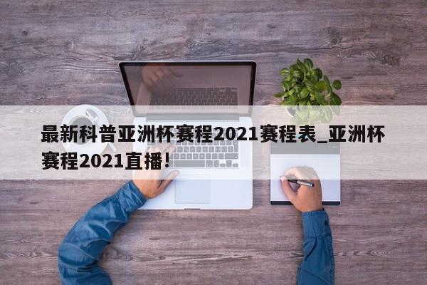 最新科普亚洲杯赛程2021赛程表_亚洲杯赛程2021直播!