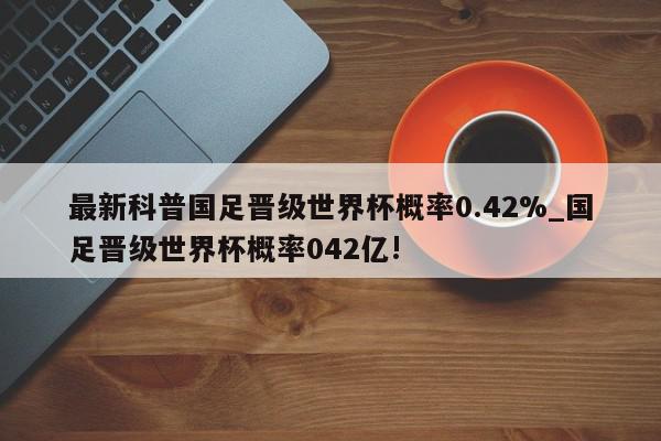 最新科普国足晋级世界杯概率0.42%_国足晋级世界杯概率042亿!