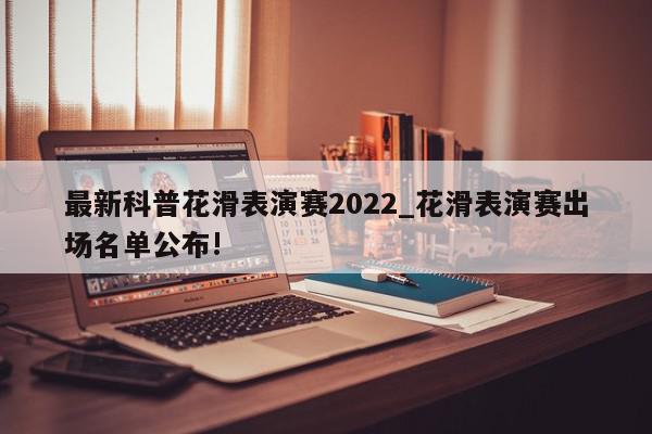 最新科普花滑表演赛2022_花滑表演赛出场名单公布!