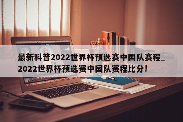 最新科普2022世界杯预选赛中国队赛程_2022世界杯预选赛中国队赛程比分!