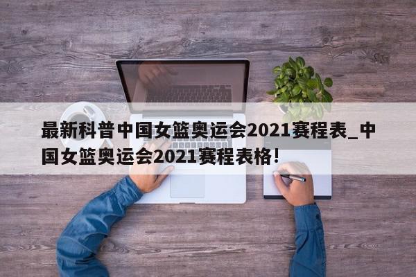 最新科普中国女篮奥运会2021赛程表_中国女篮奥运会2021赛程表格!