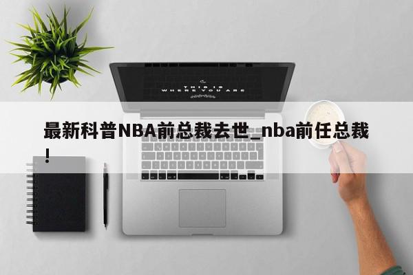 最新科普NBA前总裁去世_nba前任总裁!