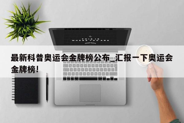 最新科普奥运会金牌榜公布_汇报一下奥运会金牌榜!