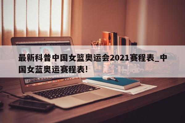 最新科普中国女篮奥运会2021赛程表_中国女蓝奥运赛程表!