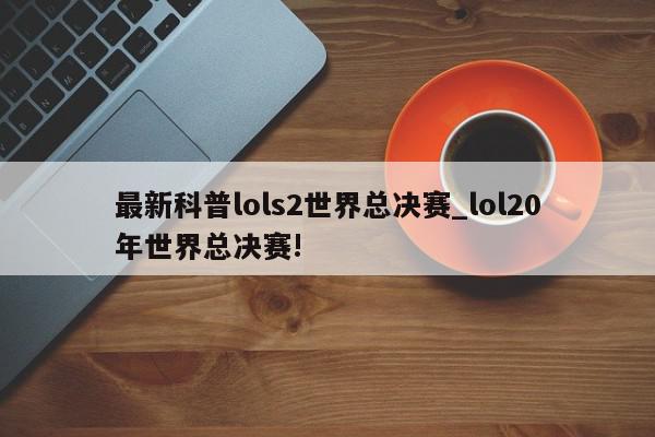 最新科普lols2世界总决赛_lol20年世界总决赛!