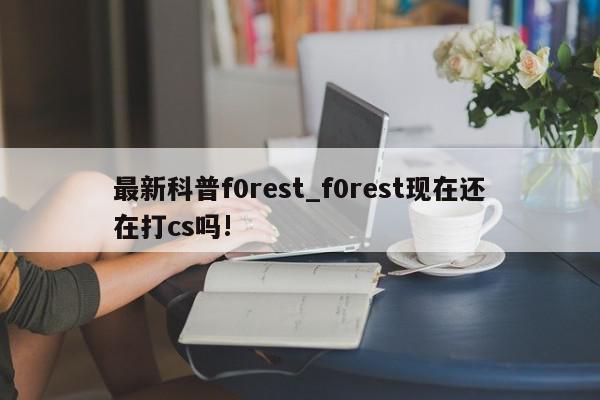 最新科普f0rest_f0rest现在还在打cs吗!