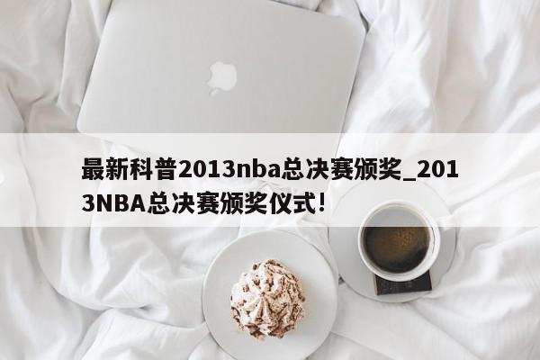 最新科普2013nba总决赛颁奖_2013NBA总决赛颁奖仪式!