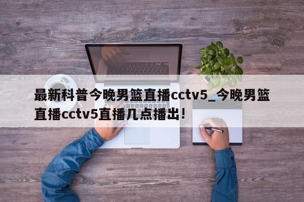 最新科普今晚男篮直播cctv5_今晚男篮直播cctv5直播几点播出!