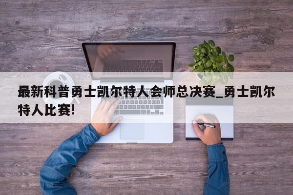 最新科普勇士凯尔特人会师总决赛_勇士凯尔特人比赛!